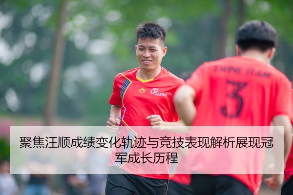聚焦汪顺成绩变化轨迹与竞技表现解析展现冠军成长历程