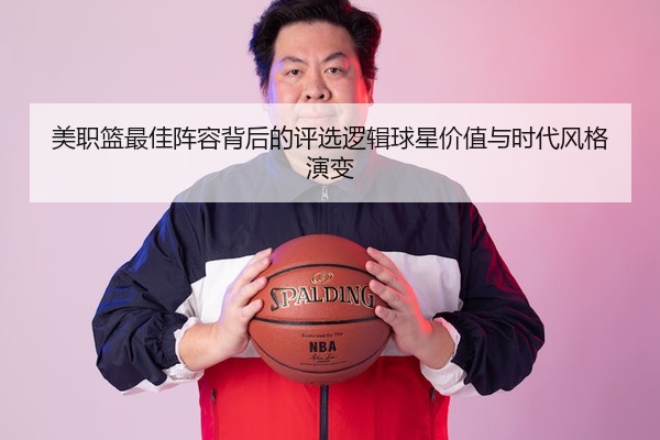 美职篮最佳阵容背后的评选逻辑球星价值与时代风格演变
