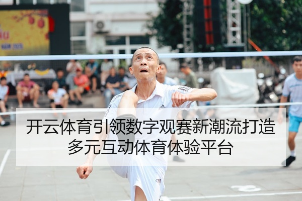 开云体育引领数字观赛新潮流打造多元互动体育体验平台